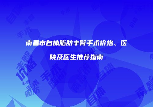 南昌市自体脂肪丰臀手术价格、医院及医生推荐指南