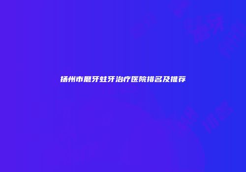 扬州市磨牙蛀牙治疗医院排名及推荐