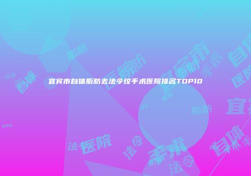 宜宾市自体脂肪去法令纹手术医院排名TOP10
