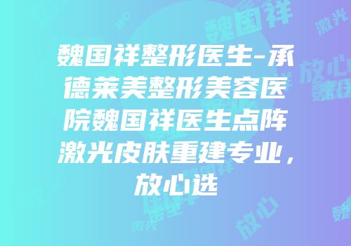 魏国祥整形医生-承德莱美整形美容医院魏国祥医生点阵激光皮肤重建专业，放心选