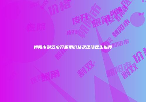 朝阳市割双皮开眼角价格及医院医生推荐