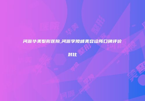 河源华美整形医院,河源李陵峰美容诊所口碑评价对比