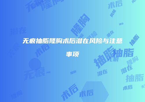 无痕抽脂隆胸术后潜在风险与注意事项