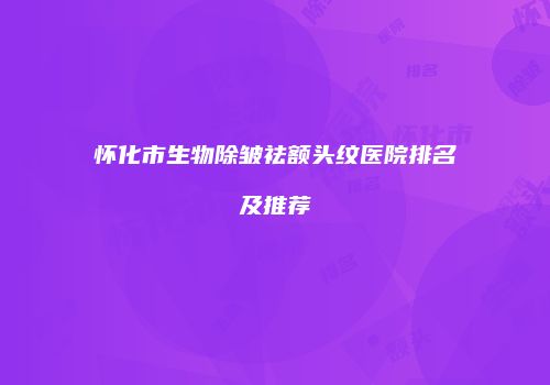 怀化市生物除皱祛额头纹医院排名及推荐