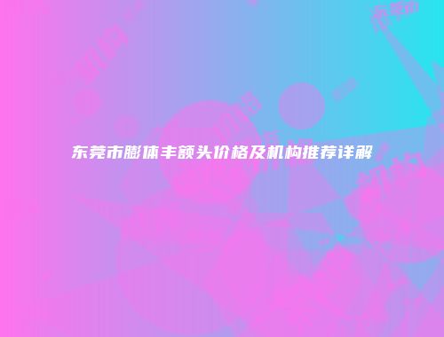 东莞市膨体丰额头价格及机构推荐详解