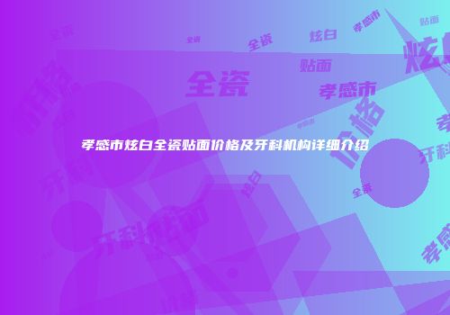 孝感市炫白全瓷贴面价格及牙科机构详细介绍