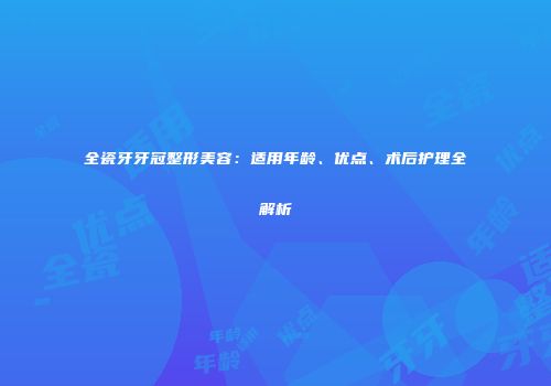 全瓷牙牙冠整形美容：适用年龄、优点、术后护理全解析