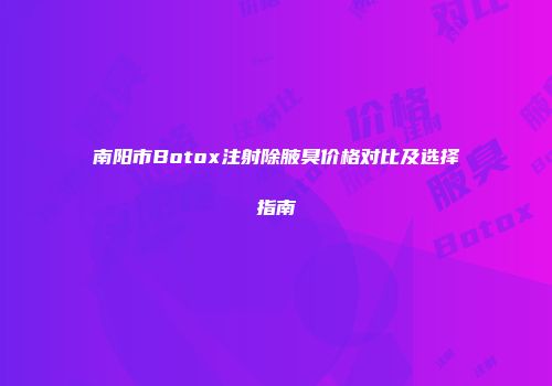 南阳市Botox注射除腋臭价格对比及选择指南