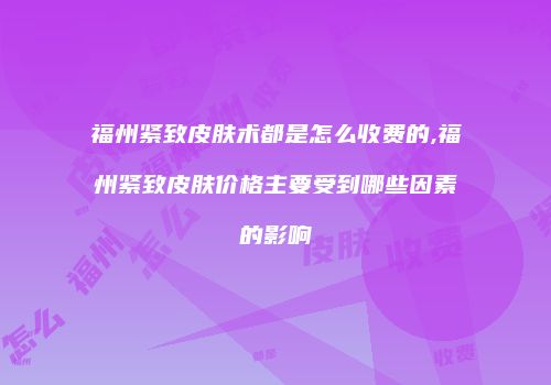 福州紧致皮肤术都是怎么收费的,福州紧致皮肤价格主要受到哪些因素的影响