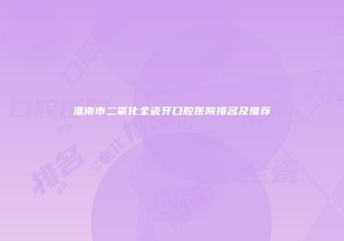 淮南市二氧化全瓷牙口腔医院排名及推荐