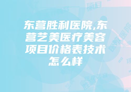 东营胜利医院,东营艺美医疗美容项目价格表技术怎么样
