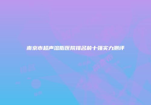 南京市超声溶脂医院排名前十强实力测评