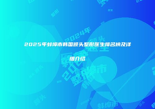 2025年蚌埠市韩国额头整形医生排名榜及详细介绍