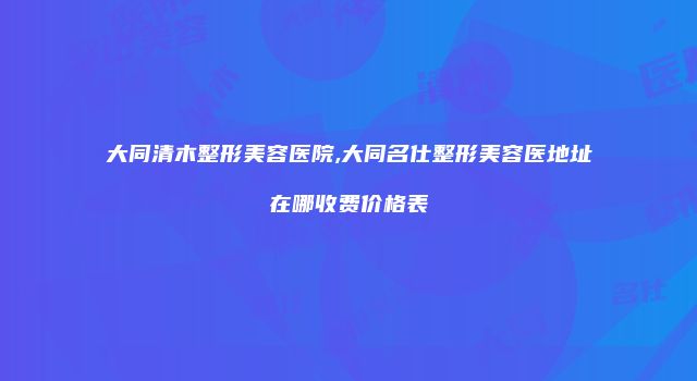 大同清木整形美容医院,大同名仕整形美容医地址在哪收费价格表