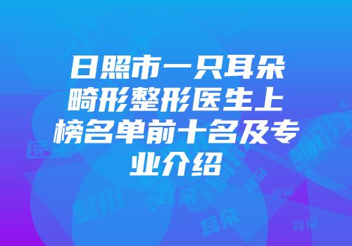 日照市一只耳朵畸形整形医生上榜名单前十名及专业介绍