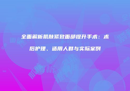 全面解析肌肤紧致面部提升手术：术后护理、适用人群与实际案例