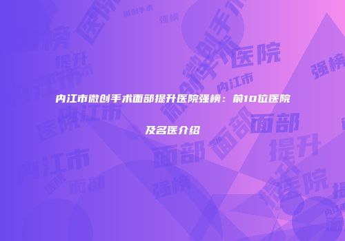 内江市微创手术面部提升医院强榜：前10位医院及名医介绍