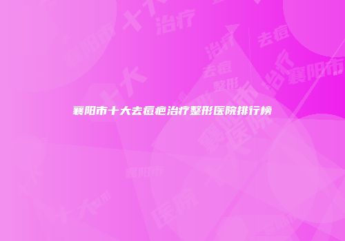 襄阳市十大去痘疤治疗整形医院排行榜