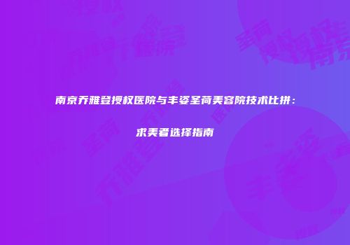 南京乔雅登授权医院与丰姿圣荷美容院技术比拼：求美者选择指南