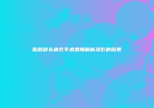 脂肪额头填充手术费用解析及影响因素