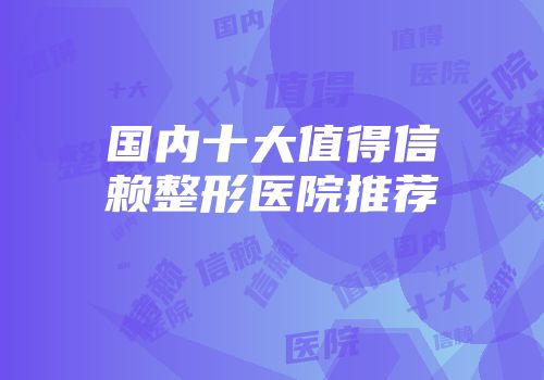 国内十大值得信赖整形医院推荐