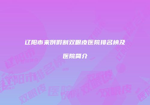 辽阳市来例假割双眼皮医院排名榜及医院简介