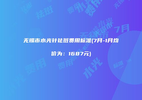 无锡市水光针祛斑费用标准(7月-1月均价为：1687元)
