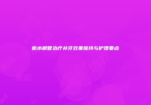 衡水根管治疗补牙效果维持与护理要点