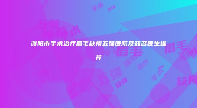 濮阳市手术治疗眉毛缺损五强医院及知名医生推荐