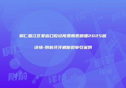 铜仁碧江区爱齿口腔诊所费用表明细2025版详情-附前牙牙根断裂牵引案例