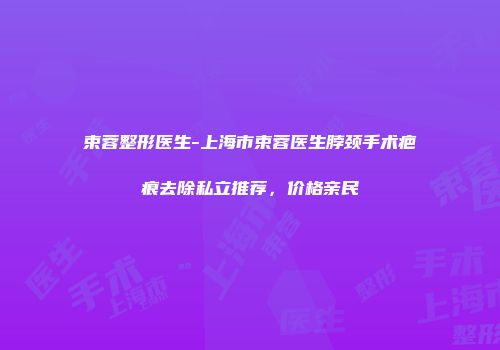 束蓉整形医生-上海市束蓉医生脖颈手术疤痕去除私立推荐，价格亲民