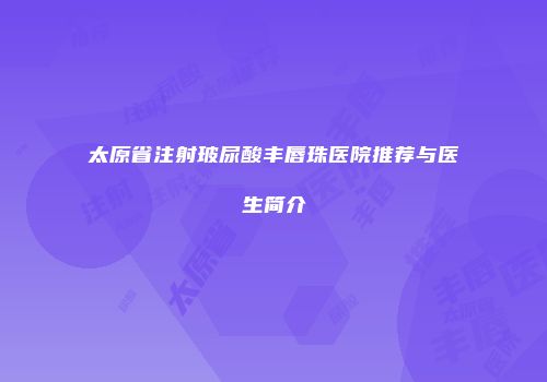 太原省注射玻尿酸丰唇珠医院推荐与医生简介
