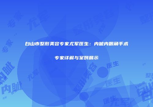 白山市整形美容专家尤军医生：内眦内眼角手术专家详解与案例展示