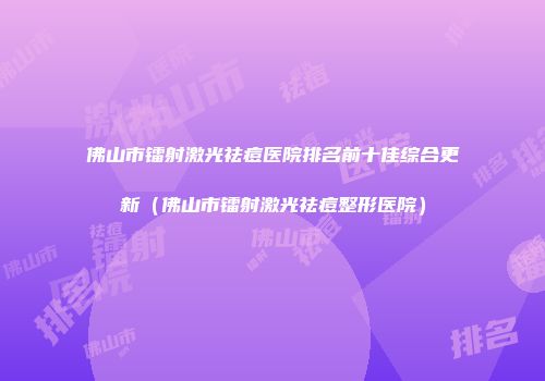 佛山市镭射激光祛痘医院排名前十佳综合更新（佛山市镭射激光祛痘整形医院）
