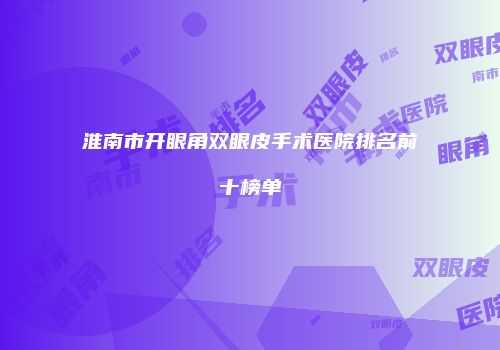 淮南市开眼角双眼皮手术医院排名前十榜单