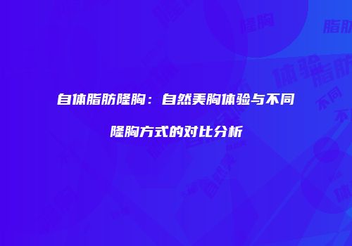 自体脂肪隆胸：自然美胸体验与不同隆胸方式的对比分析