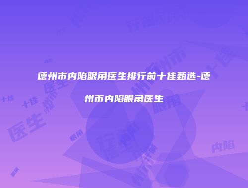 德州市内陷眼角医生排行前十佳甄选-德州市内陷眼角医生