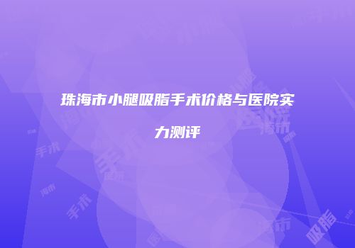 珠海市小腿吸脂手术价格与医院实力测评