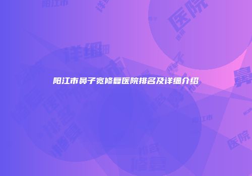 阳江市鼻子宽修复医院排名及详细介绍