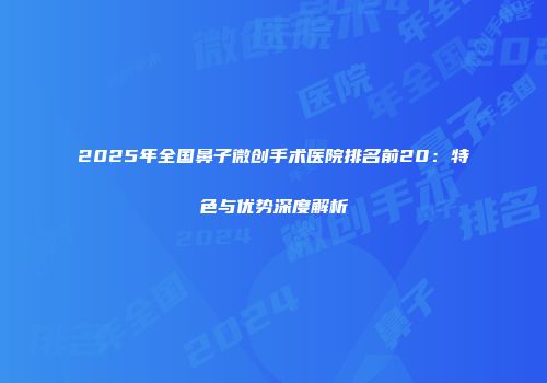 2025年全国鼻子微创手术医院排名前20：特色与优势深度解析