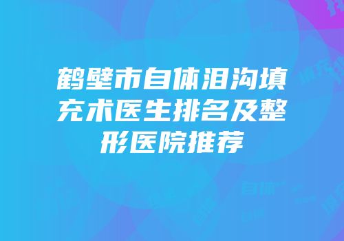 鹤壁市自体泪沟填充术医生排名及整形医院推荐
