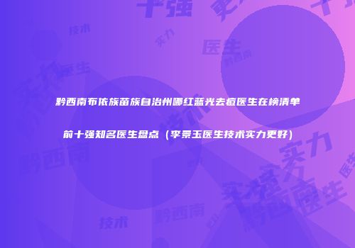 黔西南布依族苗族自治州哪红蓝光去痘医生在榜清单前十强知名医生盘点（李景玉医生技术实力更好）