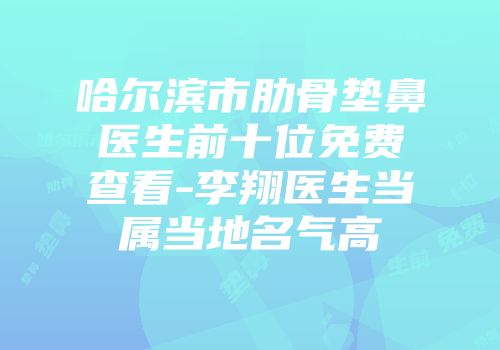 哈尔滨市肋骨垫鼻医生前十位免费查看-李翔医生当属当地名气高