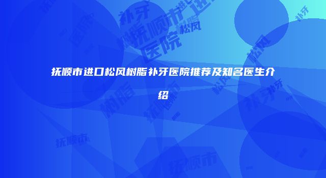 抚顺市进口松风树脂补牙医院推荐及知名医生介绍