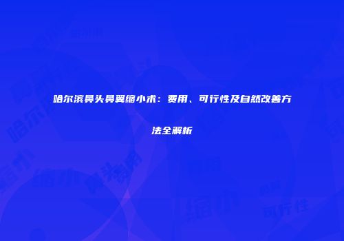 哈尔滨鼻头鼻翼缩小术：费用、可行性及自然改善方法全解析