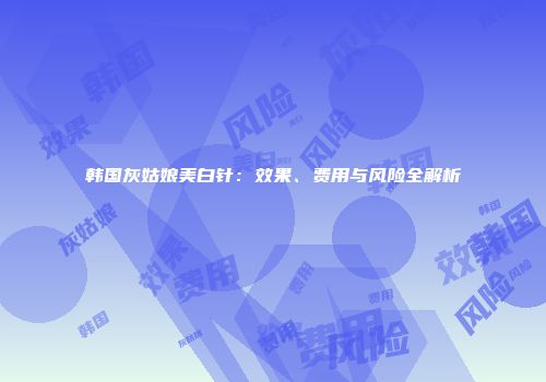韩国灰姑娘美白针：效果、费用与风险全解析