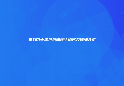 黄石市去黑色痘印医生排名及详细介绍