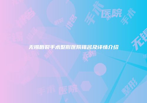 无锡唇裂手术整形医院排名及详情介绍