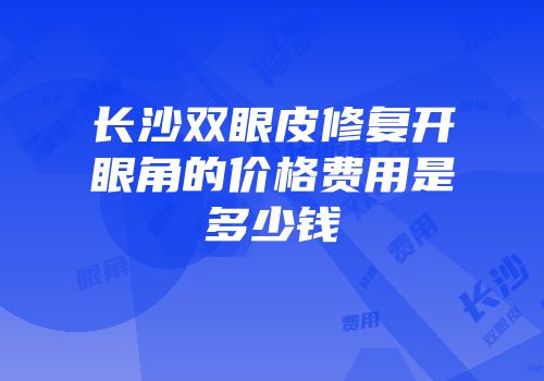 长沙双眼皮修复开眼角的价格费用是多少钱