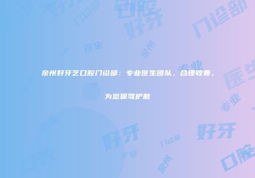 泉州好牙艺口腔门诊部：专业医生团队，合理收费，为您保驾护航